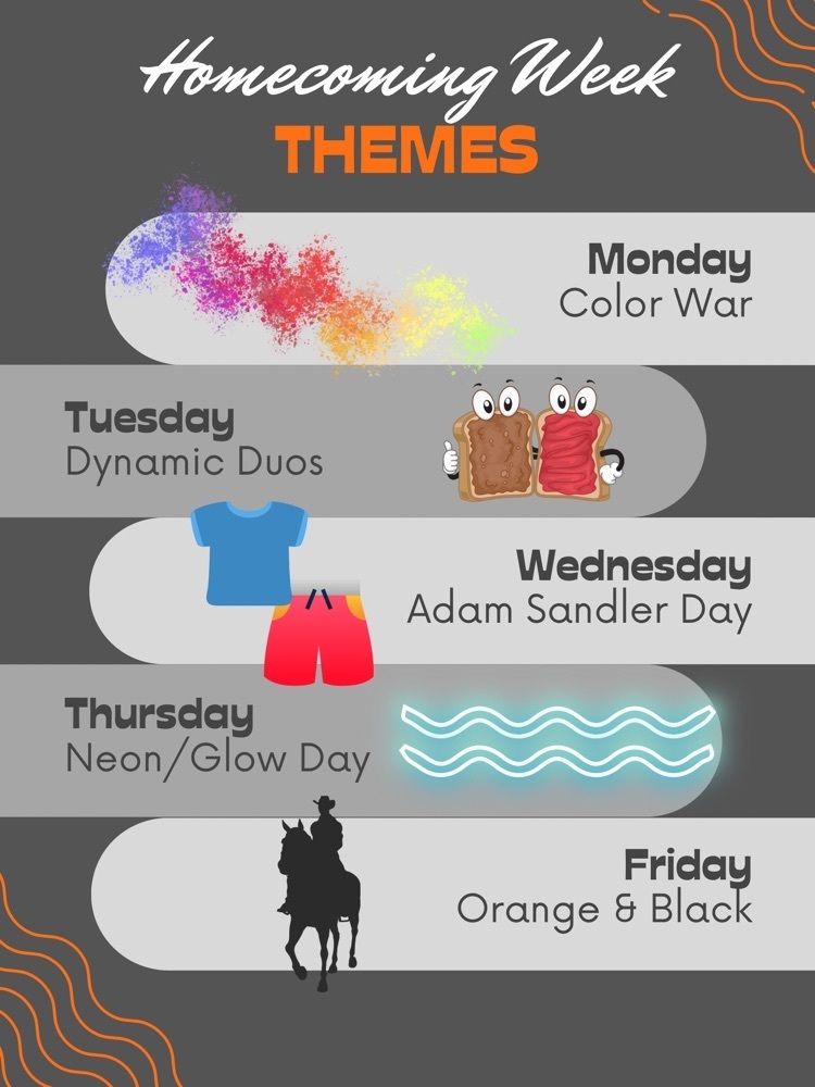 High School Homecoming Week Monday:Color War Tuesday:Dynamic Duos Wednesday:Adam Sandler Day Thursday:Neon/Glow Day Friday:Orange & Black