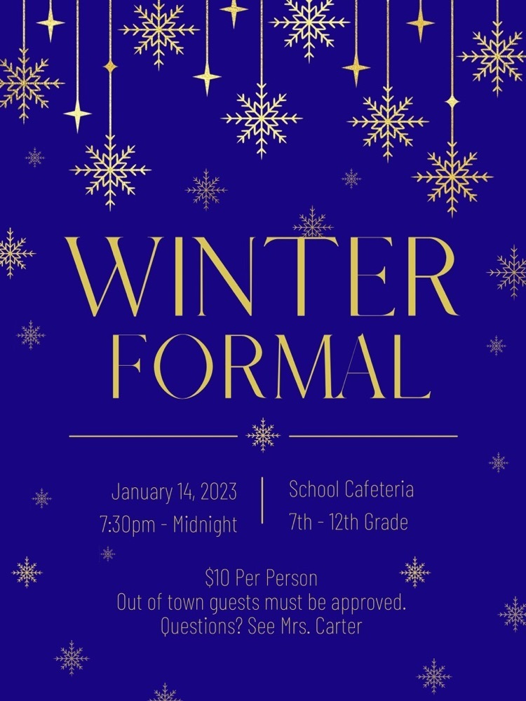 Winter Formal January 14, 2023 7:30 to Midnight. School cafeteria 7th - 12th grade. $10 per person. Out of town guests must be approved